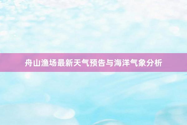 舟山渔场最新天气预告与海洋气象分析