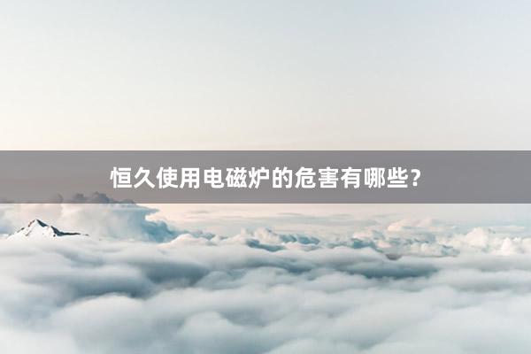 恒久使用电磁炉的危害有哪些?