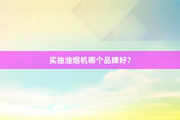 买抽油烟机哪个品牌好？