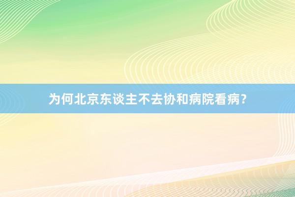 为何北京东谈主不去协和病院看病？
