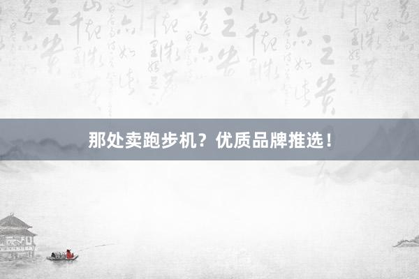 那处卖跑步机？优质品牌推选！